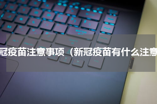 新冠疫苗注意事项（新冠疫苗有什么注意）