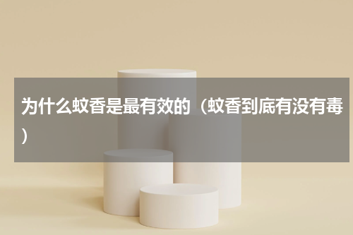 为什么蚊香是最有效的（蚊香到底有没有毒）