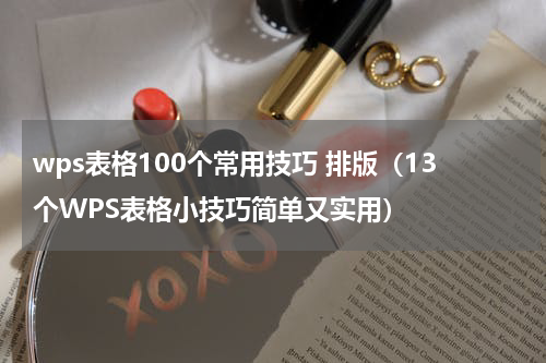 wps表格100个常用技巧 排版（13个WPS表格小技巧简单又实用）