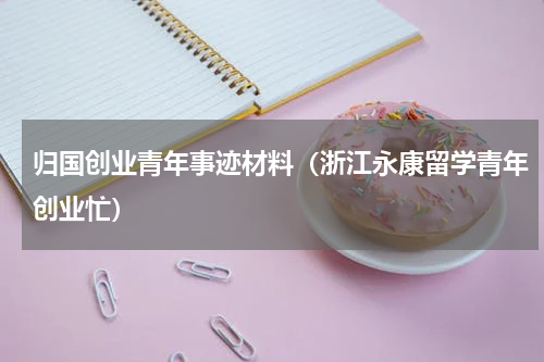 归国创业青年事迹材料（浙江永康留学青年创业忙）
