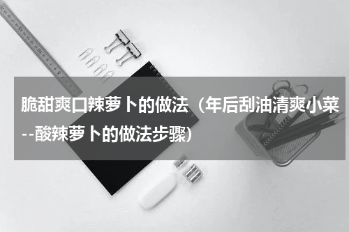 脆甜爽口辣萝卜的做法（年后刮油清爽小菜--酸辣萝卜的做法步骤）