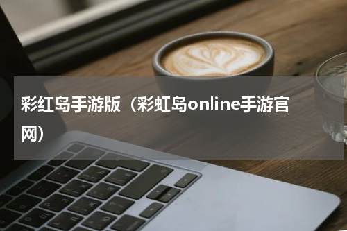 彩红岛手游版（彩虹岛online手游官网）