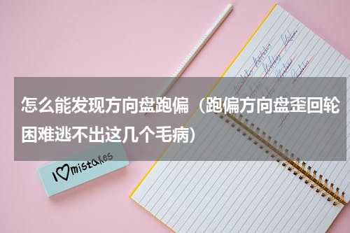 怎么能发现方向盘跑偏（跑偏方向盘歪回轮困难逃不出这几个毛病）