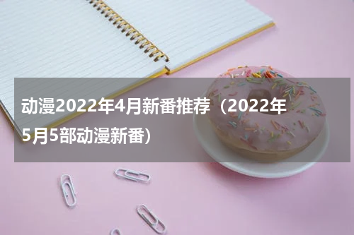 动漫2022年4月新番推荐（2022年5月5部动漫新番）