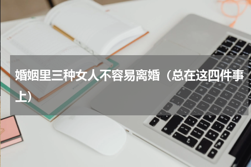 婚姻里三种女人不容易离婚（总在这四件事上）