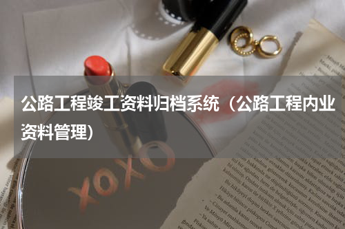公路工程竣工资料归档系统（公路工程内业资料管理）
