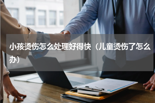 小孩烫伤怎么处理好得快（儿童烫伤了怎么办）