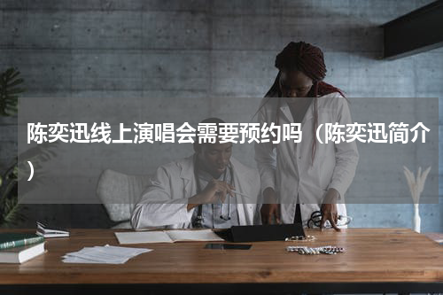 陈奕迅线上演唱会需要预约吗（陈奕迅简介）