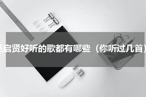 巫启贤好听的歌都有哪些（你听过几首）