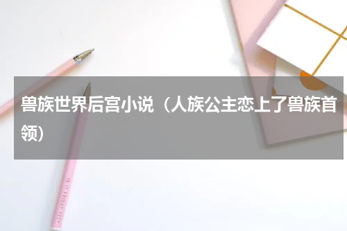 兽族世界后宫小说（人族公主恋上了兽族首领）