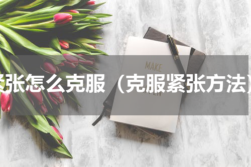 紧张怎么克服（克服紧张方法）