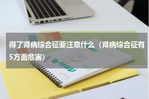 得了肾病综合征要注意什么（肾病综合征有5方面危害）