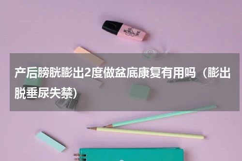 产后膀胱膨出2度做盆底康复有用吗（膨出脱垂尿失禁）