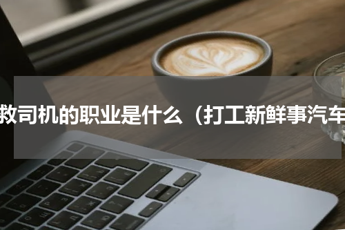 急救司机的职业是什么（打工新鲜事汽车）