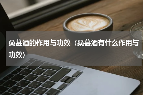 桑葚酒的作用与功效（桑葚酒有什么作用与功效）
