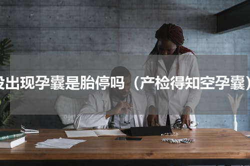 没出现孕囊是胎停吗（产检得知空孕囊）