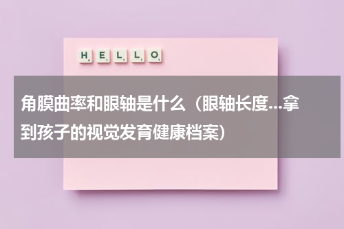 角膜曲率和眼轴是什么（眼轴长度...拿到孩子的视觉发育健康档案）