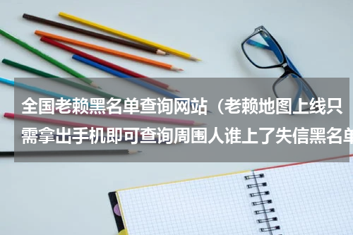 全国老赖黑名单查询网站（老赖地图上线只需拿出手机即可查询周围人谁上了失信黑名单）