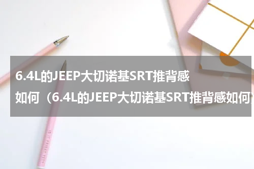 6.4L的JEEP大切诺基SRT推背感如何（6.4L的JEEP大切诺基SRT推背感如何）