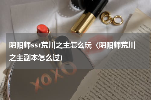 阴阳师ssr荒川之主怎么玩（阴阳师荒川之主副本怎么过）