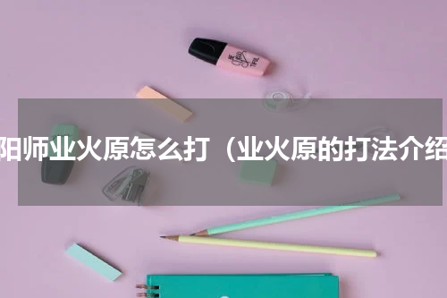 阴阳师业火原怎么打（业火原的打法介绍）