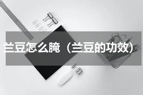 兰豆怎么腌（兰豆的功效）