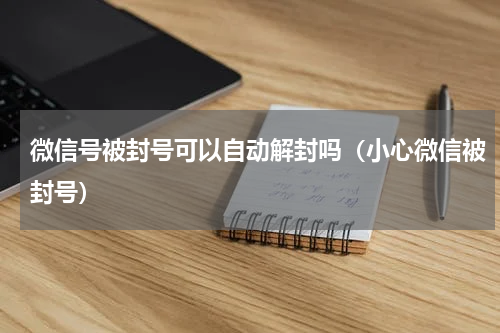 微信号被封号可以自动解封吗（小心微信被封号）