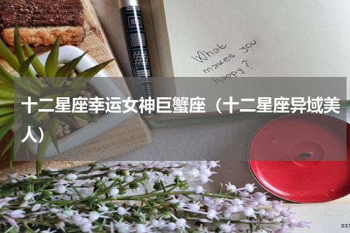 十二星座幸运女神巨蟹座（十二星座异域美人）