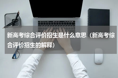 新高考综合评价招生是什么意思（新高考综合评价招生的解释）