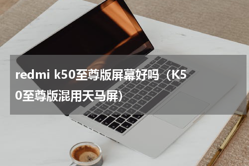 redmi k50至尊版屏幕好吗（K50至尊版混用天马屏）