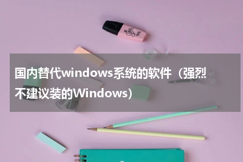 国内替代windows系统的软件（强烈不建议装的Windows）