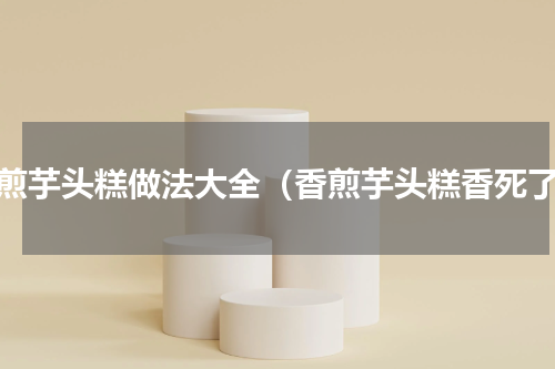 香煎芋头糕做法大全（香煎芋头糕香死了）