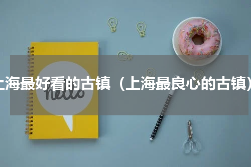 上海最好看的古镇（上海最良心的古镇）