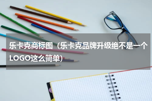 乐卡克商标图（乐卡克品牌升级绝不是一个LOGO这么简单）