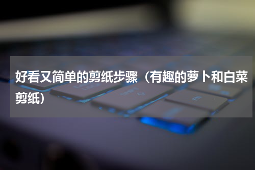 好看又简单的剪纸步骤（有趣的萝卜和白菜剪纸）