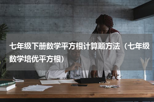 七年级下册数学平方根计算题方法（七年级数学培优平方根）