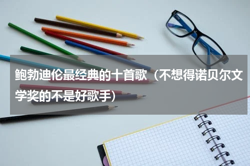 鲍勃迪伦最经典的十首歌（不想得诺贝尔文学奖的不是好歌手）