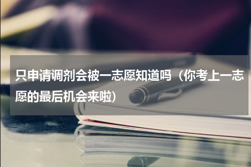 只申请调剂会被一志愿知道吗（你考上一志愿的最后机会来啦）