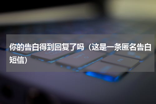 你的告白得到回复了吗（这是一条匿名告白短信）