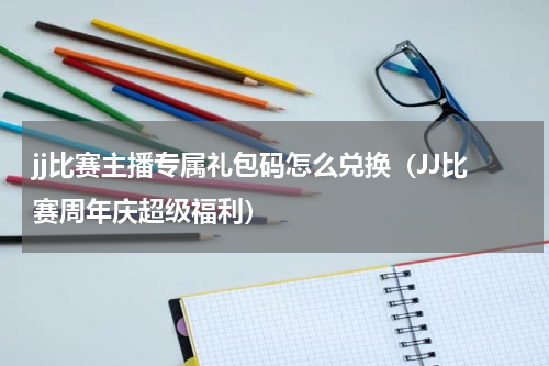 jj比赛主播专属礼包码怎么兑换（JJ比赛周年庆超级福利）