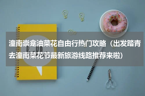 潼南崇龛油菜花自由行热门攻略（出发踏青去潼南菜花节最新旅游线路推荐来啦）