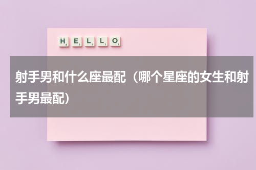 射手男和什么座最配（哪个星座的女生和射手男最配）