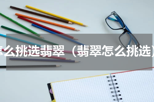 怎么挑选翡翠（翡翠怎么挑选）