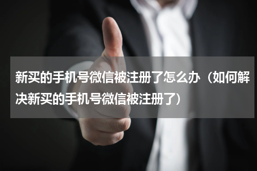 新买的手机号微信被注册了怎么办（如何解决新买的手机号微信被注册了）