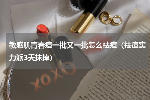 敏感肌青春痘一批又一批怎么祛痘（祛痘实力派3天抹掉）