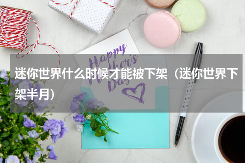 迷你世界什么时候才能被下架（迷你世界下架半月）