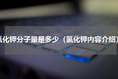 氯化钾分子量是多少（氯化钾内容介绍）