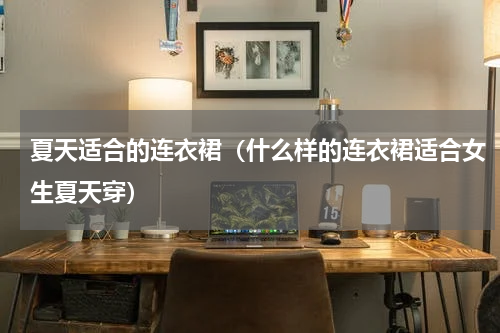 夏天适合的连衣裙（什么样的连衣裙适合女生夏天穿）