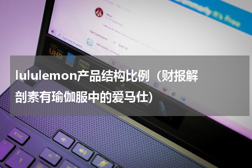 lululemon产品结构比例（财报解剖素有瑜伽服中的爱马仕）