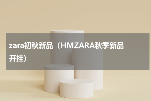 zara初秋新品（HMZARA秋季新品开挂）
